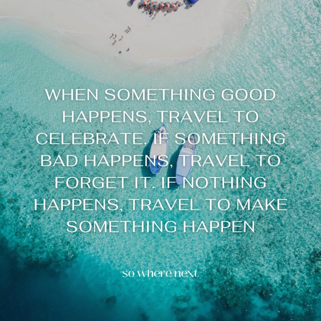 Travel quote - When something good happens, travel to celebrate. If something bad happens, travel to forget it. If nothing happens, travel to make something happen. 